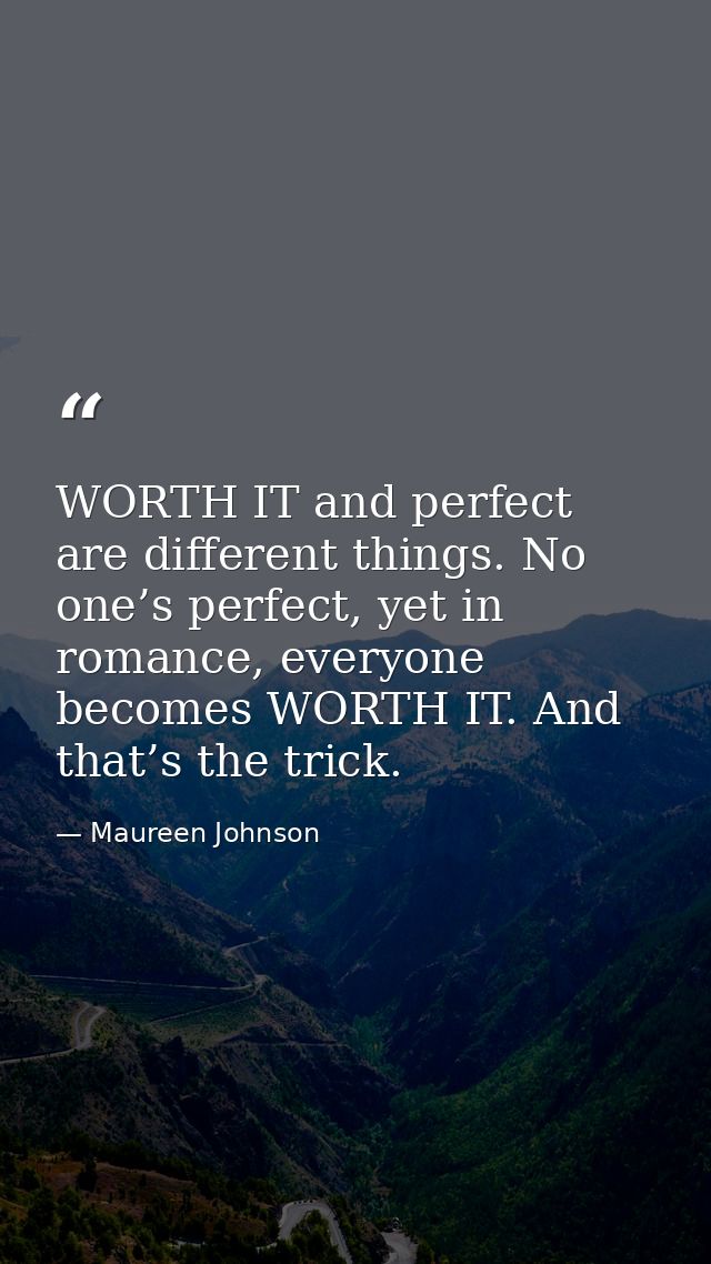 WORTH IT and perfect are different things. No one’s perfect, yet in romance, everyone becomes WORTH IT. And that’s the t — Maureen Johnson