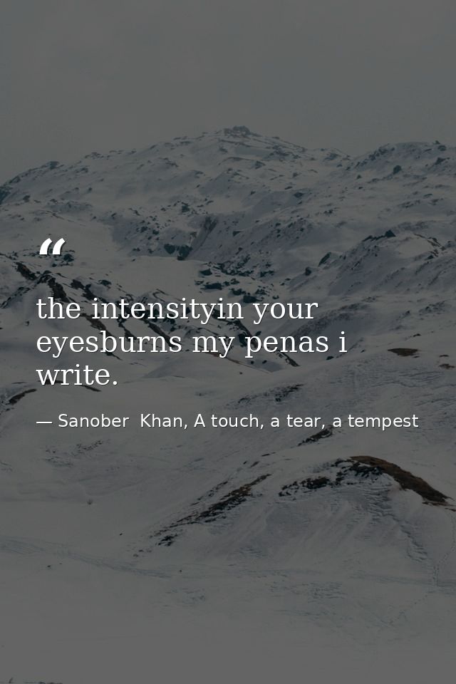 the intensityin your eyesburns my penas i write. — Sanober  Khan, A touch, a tear, a tempest