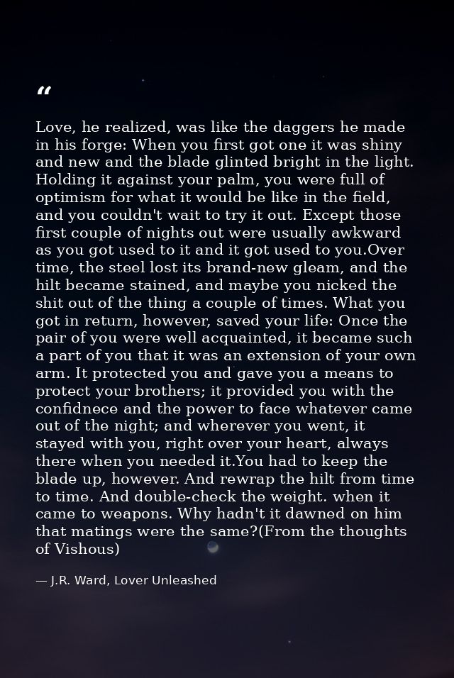 Love, he realized, was like the daggers he made in his forge: When you first got one it was shiny and new and the blade  — J.R. Ward, Lover Unleashed