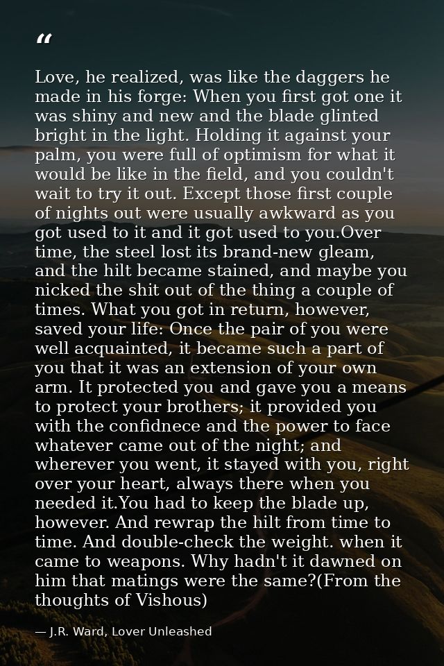 Love, he realized, was like the daggers he made in his forge: When you first got one it was shiny and new and the blade  — J.R. Ward, Lover Unleashed