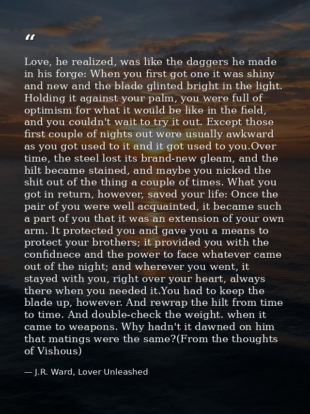 Love, he realized, was like the daggers he made in his forge: When you first got one it was shiny and new and the blade  — J.R. Ward, Lover Unleashed