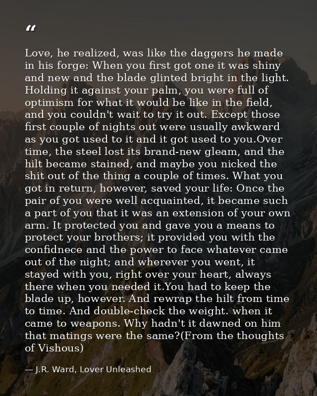 Love, he realized, was like the daggers he made in his forge: When you first got one it was shiny and new and the blade  — J.R. Ward, Lover Unleashed