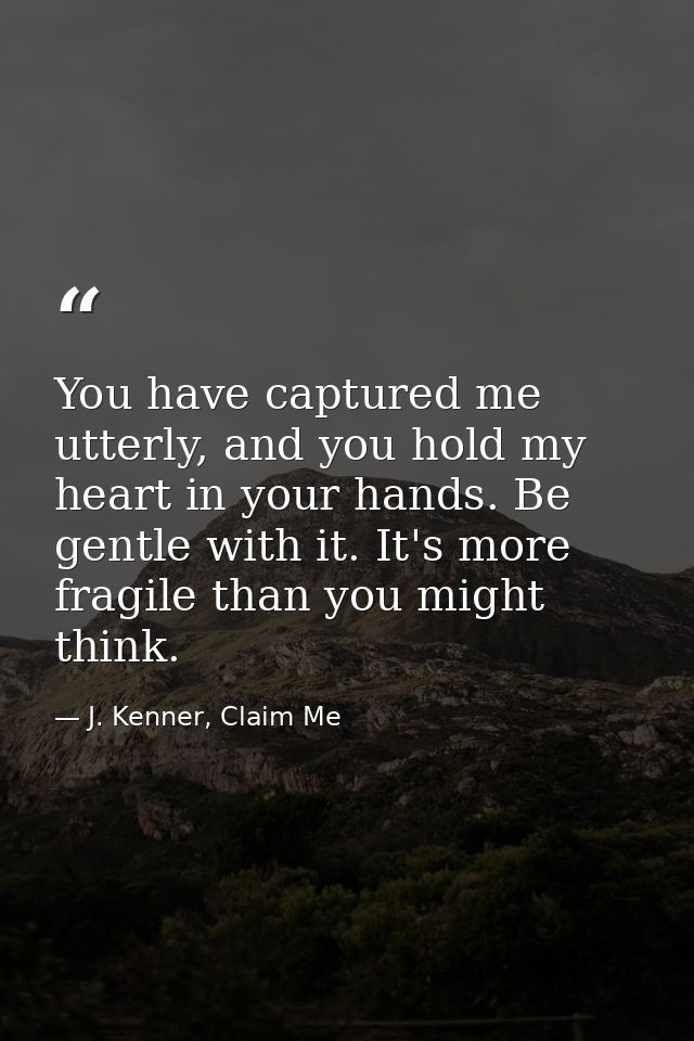 You have captured me utterly, and you hold my heart in your hands. Be gentle with it. It's more fragile than you might t — J. Kenner, Claim Me