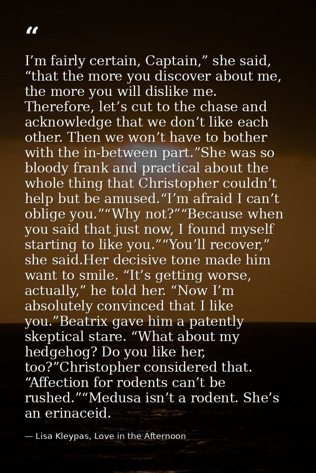 I’m fairly certain, Captain,” she said, “that the more you discover about me, the more you will dislike me. Therefore, l — Lisa Kleypas, Love in the Afternoon