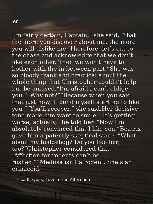 I’m fairly certain, Captain,” she said, “that the more you discover about me, the more you will dislike me. Therefore, l — Lisa Kleypas, Love in the Afternoon