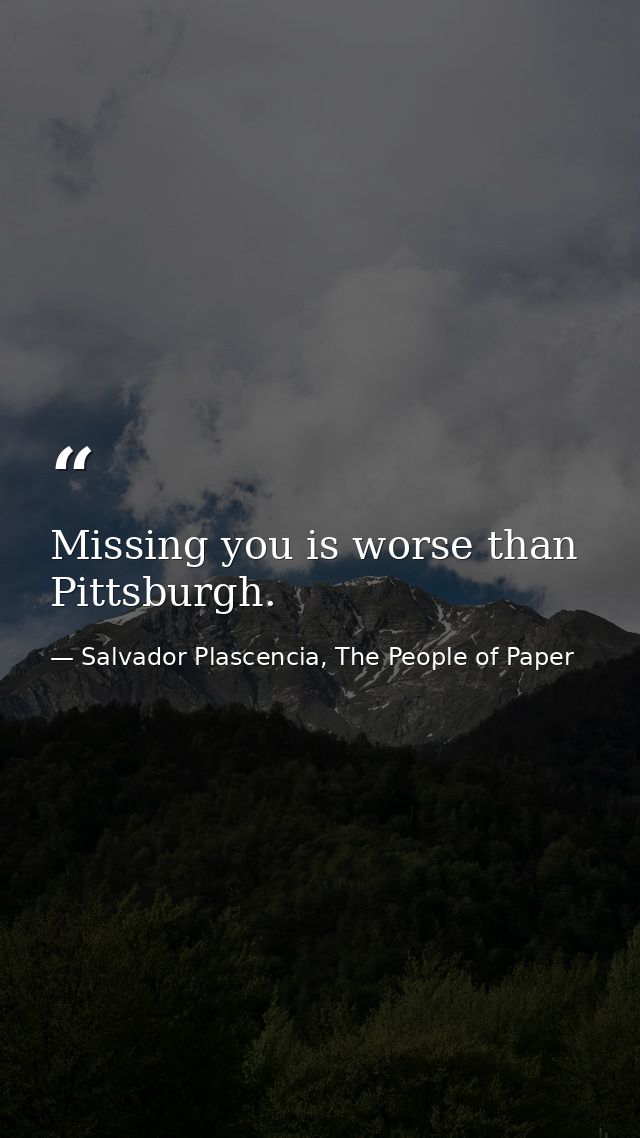 Missing you is worse than Pittsburgh. — Salvador Plascencia, The People of Paper