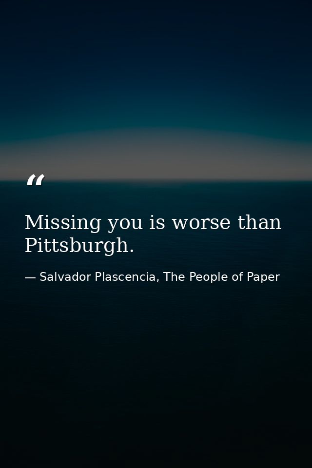 Missing you is worse than Pittsburgh. — Salvador Plascencia, The People of Paper