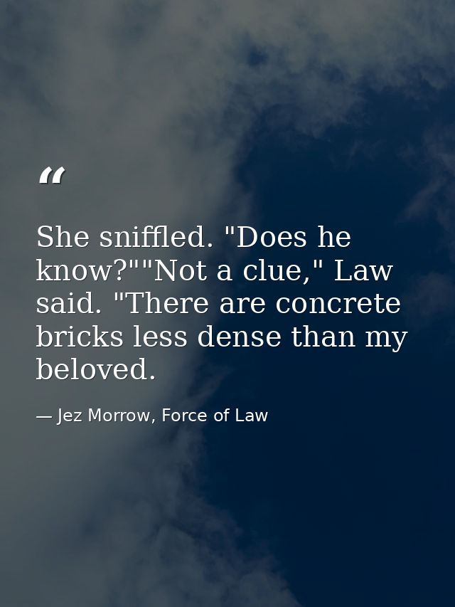 She sniffled. "Does he know?""Not a clue," Law said. "There are concrete bricks less dense than my beloved. — Jez Morrow, Force of Law