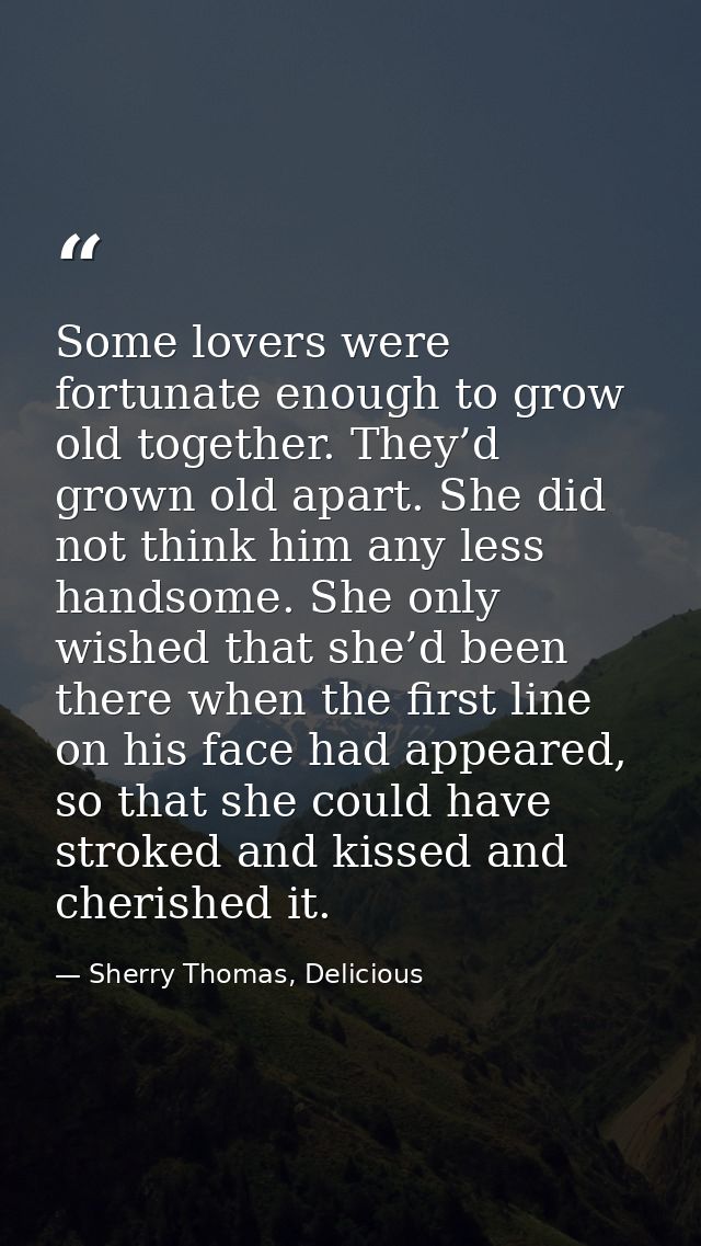 Some lovers were fortunate enough to grow old together. They’d grown old apart. She did not think him any less handsome. — Sherry Thomas, Delicious