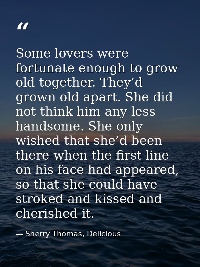 Some lovers were fortunate enough to grow old together. They’d grown old apart. She did not think him any less handsome. — Sherry Thomas, Delicious