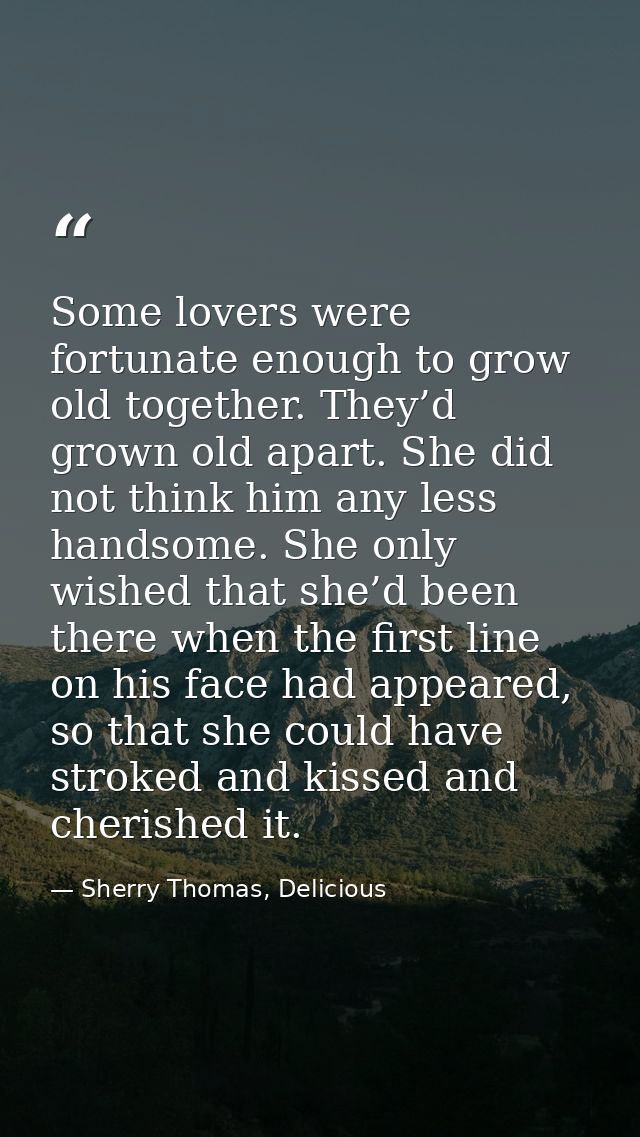 Some lovers were fortunate enough to grow old together. They’d grown old apart. She did not think him any less handsome. — Sherry Thomas, Delicious