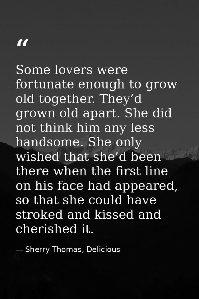 Some lovers were fortunate enough to grow old together. They’d grown old apart. She did not think him any less handsome. — Sherry Thomas, Delicious