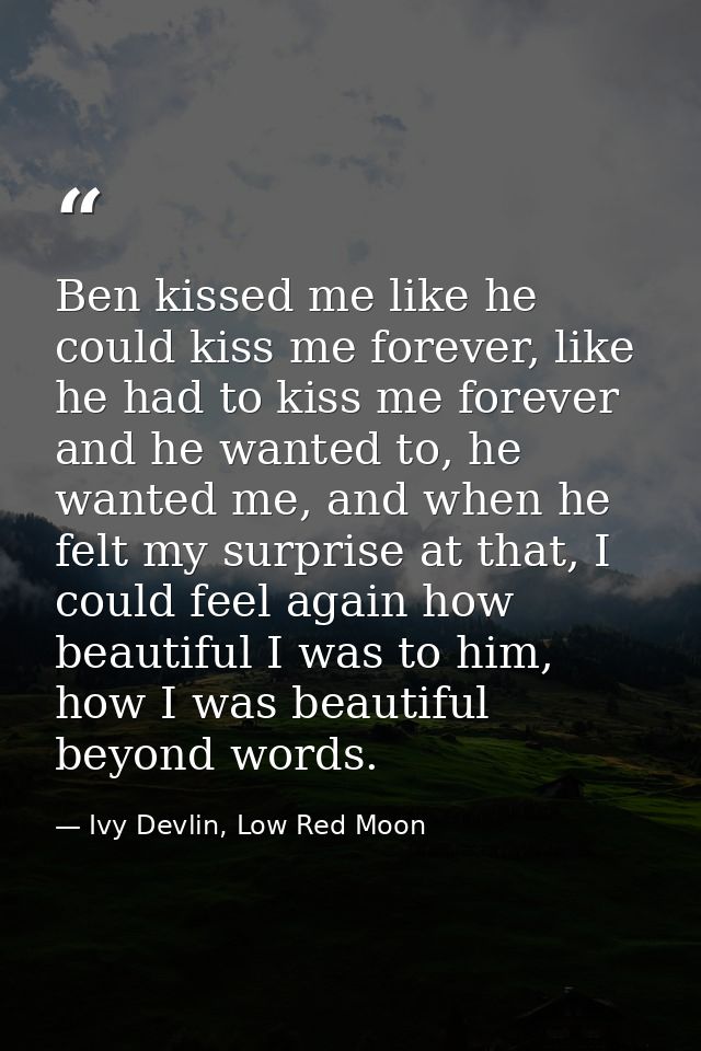 Ben kissed me like he could kiss me forever, like he had to kiss me forever and he wanted to, he wanted me, and when he  — Ivy Devlin, Low Red Moon