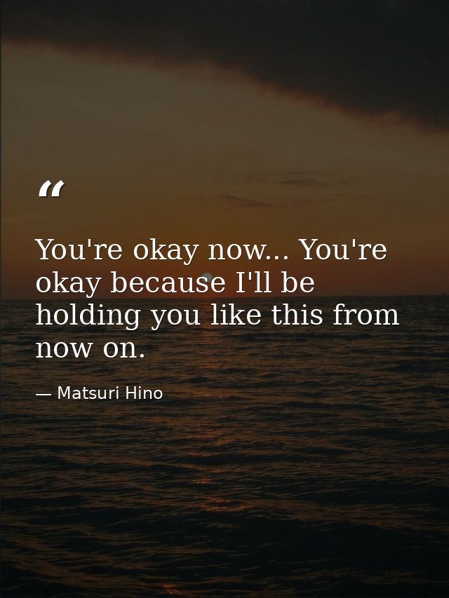You're okay now... You're okay because I'll be holding you like this from now on. — Matsuri Hino