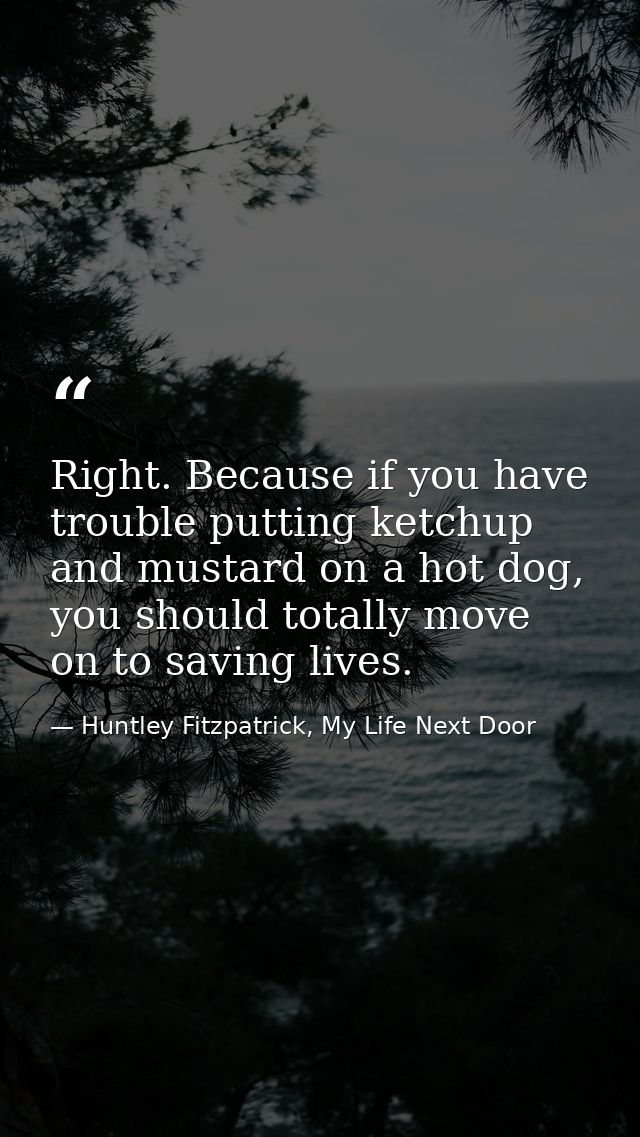 Right. Because if you have trouble putting ketchup and mustard on a hot dog, you should totally move on to saving lives. — Huntley Fitzpatrick, My Life Next Door
