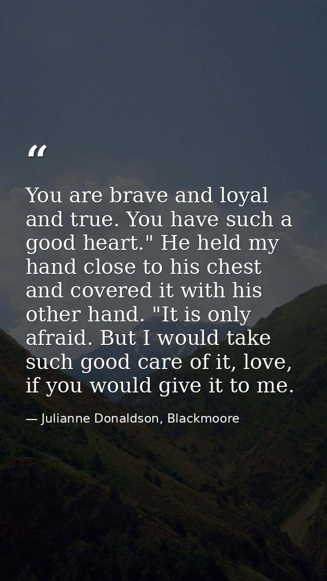 You are brave and loyal and true. You have such a good heart." He held my hand close to his chest and covered it with hi — Julianne Donaldson, Blackmoore