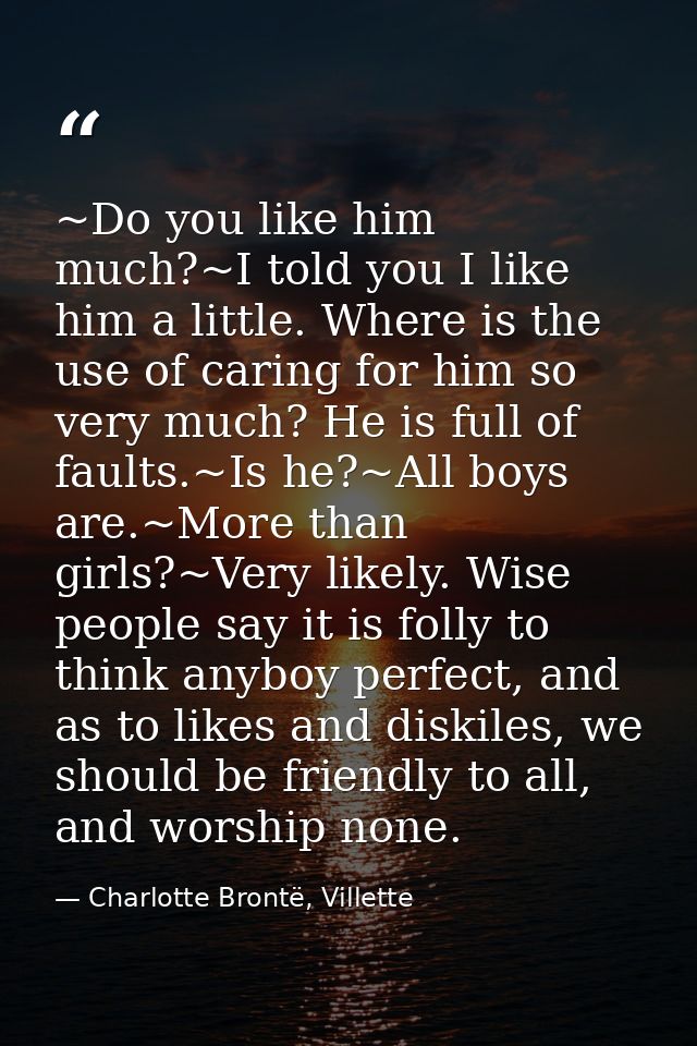 ~Do you like him much?~I told you I like him a little. Where is the use of caring for him so very much? He is full of fa — Charlotte Brontë, Villette