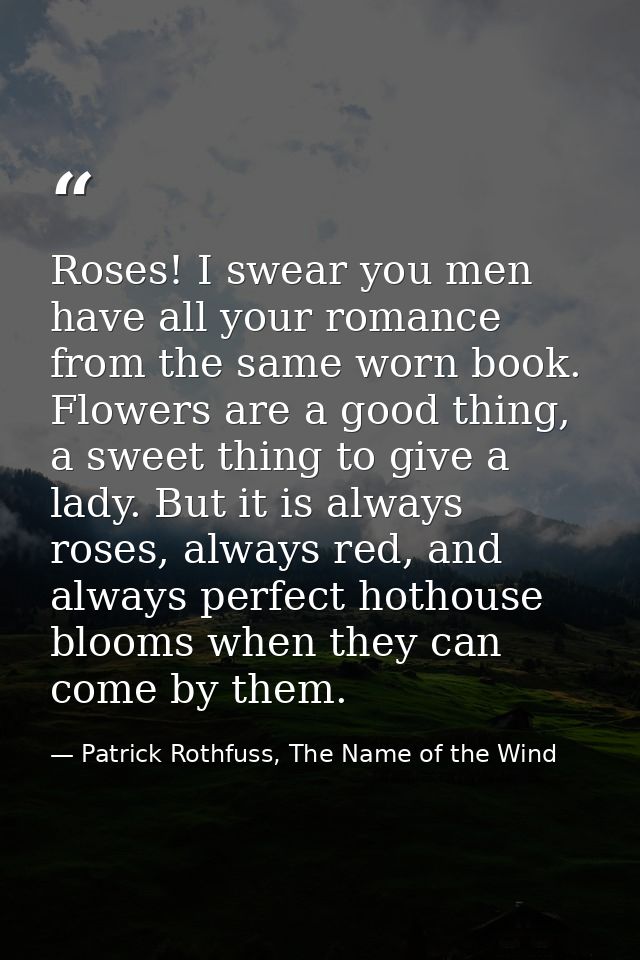 Roses! I swear you men have all your romance from the same worn book. Flowers are a good thing, a sweet thing to give a  — Patrick Rothfuss, The Name of the Wind