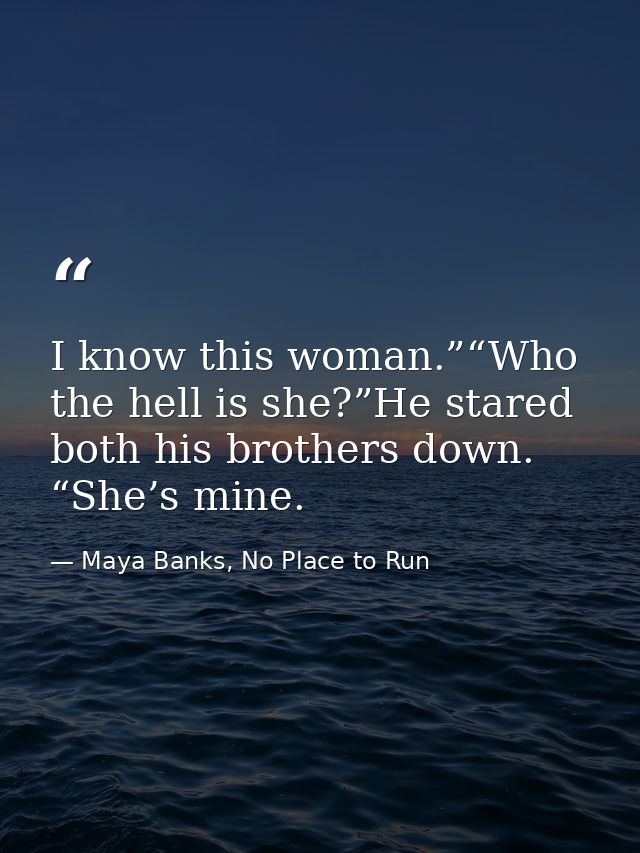 I know this woman.”“Who the hell is she?”He stared both his brothers down. “She’s mine. — Maya Banks, No Place to Run