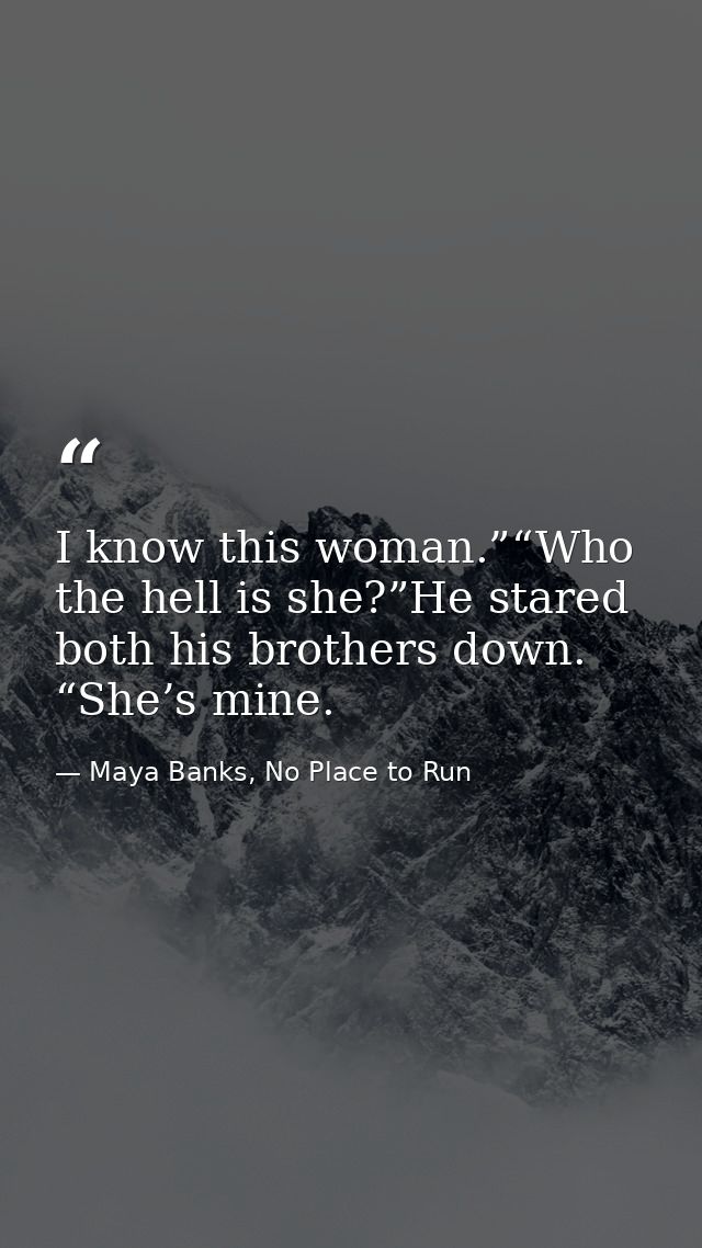 I know this woman.”“Who the hell is she?”He stared both his brothers down. “She’s mine. — Maya Banks, No Place to Run