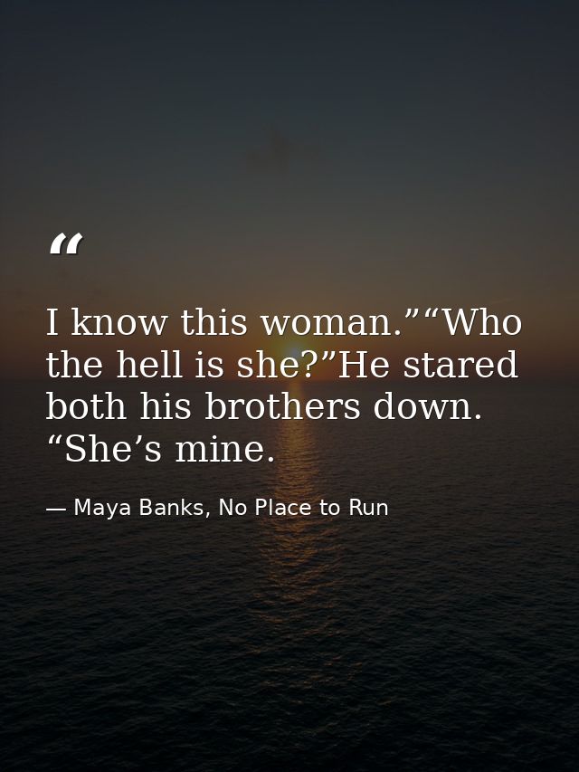 I know this woman.”“Who the hell is she?”He stared both his brothers down. “She’s mine. — Maya Banks, No Place to Run
