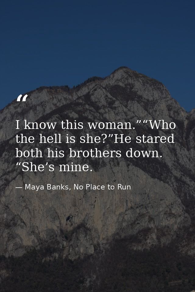 I know this woman.”“Who the hell is she?”He stared both his brothers down. “She’s mine. — Maya Banks, No Place to Run