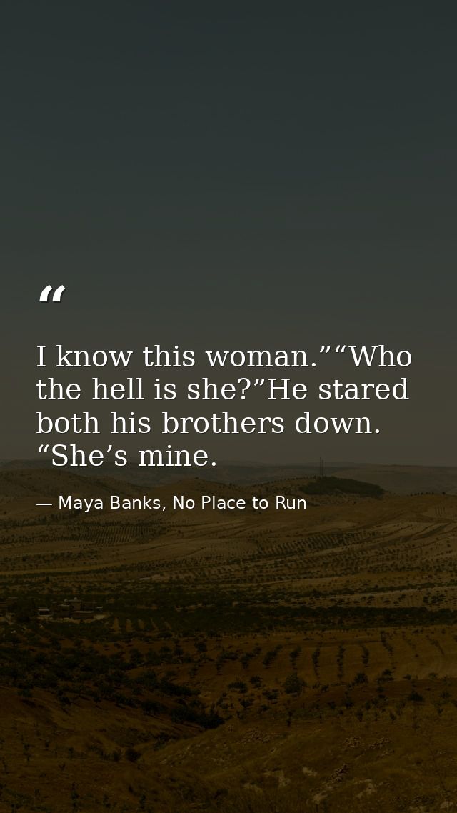 I know this woman.”“Who the hell is she?”He stared both his brothers down. “She’s mine. — Maya Banks, No Place to Run
