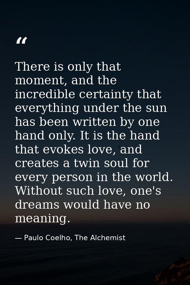 There is only that moment, and the incredible certainty that everything under the sun has been written by one hand only. — Paulo Coelho, The Alchemist
