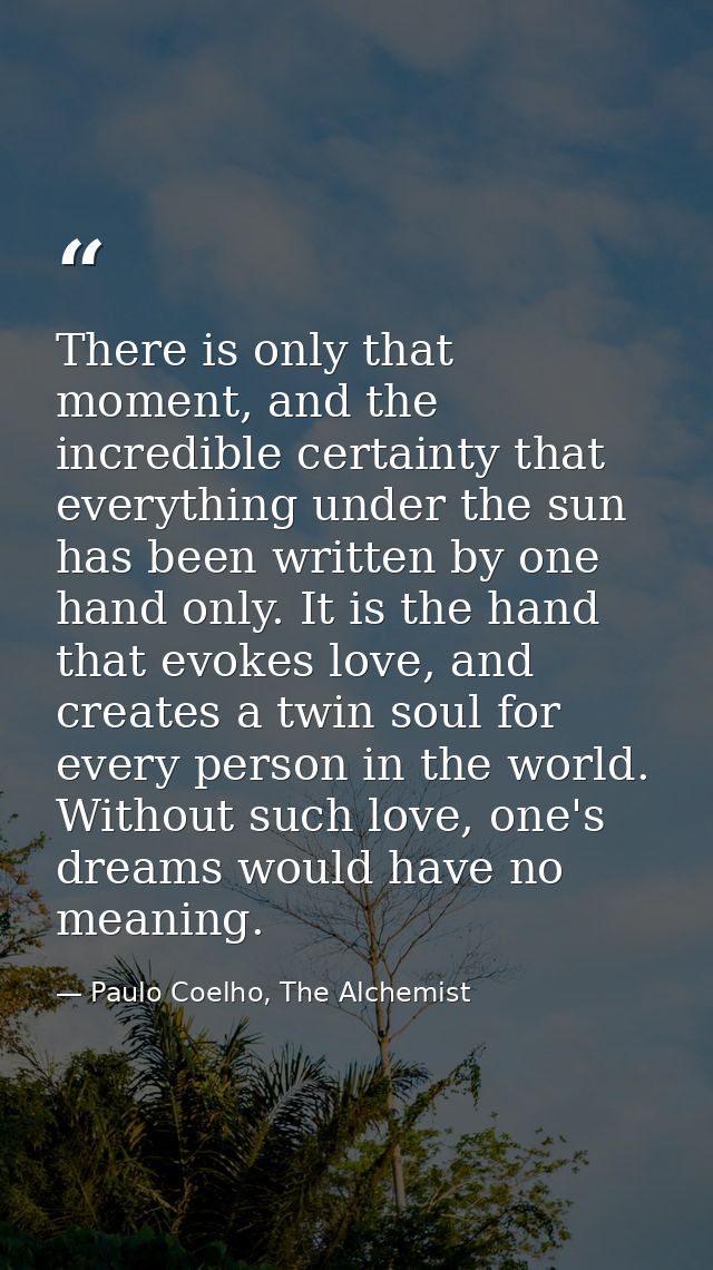 There is only that moment, and the incredible certainty that everything under the sun has been written by one hand only. — Paulo Coelho, The Alchemist