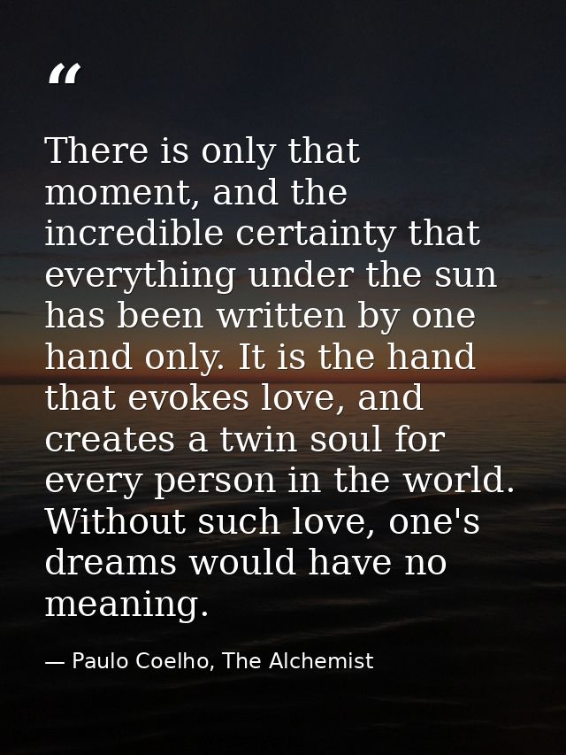 There is only that moment, and the incredible certainty that everything under the sun has been written by one hand only. — Paulo Coelho, The Alchemist