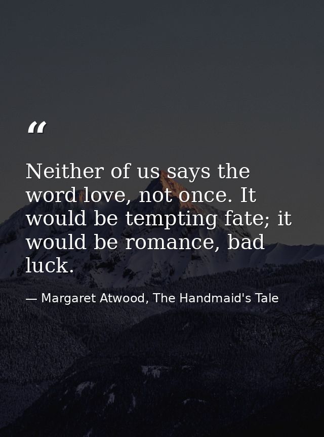 Neither of us says the word love, not once. It would be tempting fate; it would be romance, bad luck. — Margaret Atwood, The Handmaid's Tale