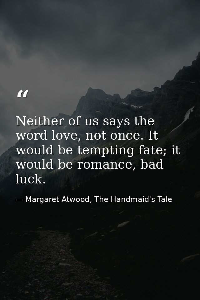 Neither of us says the word love, not once. It would be tempting fate; it would be romance, bad luck. — Margaret Atwood, The Handmaid's Tale