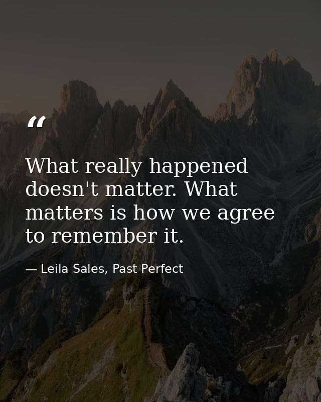 What really happened doesn't matter. What matters is how we agree to remember it. — Leila Sales, Past Perfect
