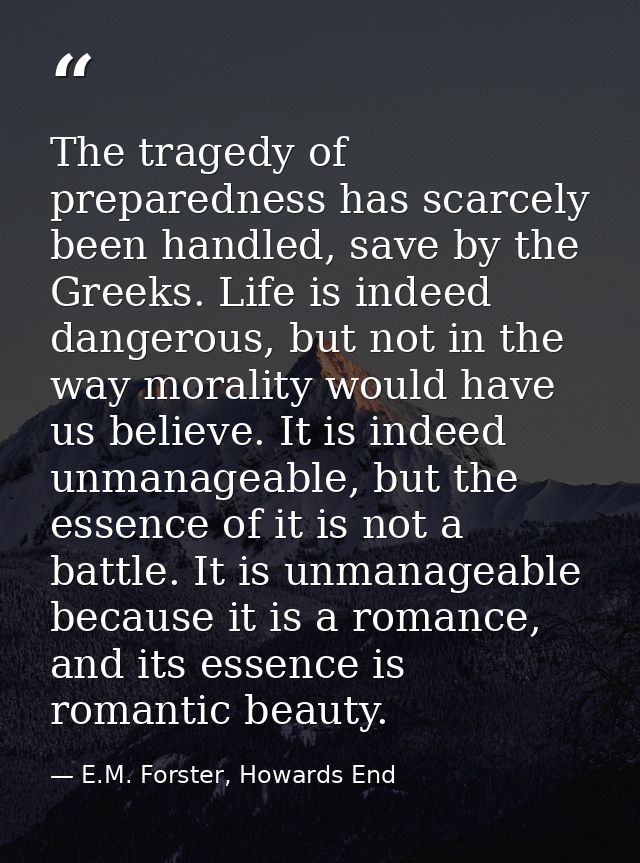 The tragedy of preparedness has scarcely been handled, save by the Greeks. Life is indeed dangerous, but not in the way  — E.M. Forster, Howards End