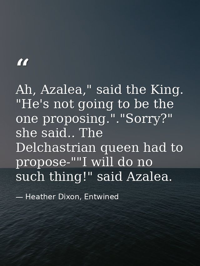 Ah, Azalea," said the King. "He's not going to be the one proposing."."Sorry?" she said.. The Delchastrian queen had to  — Heather Dixon, Entwined