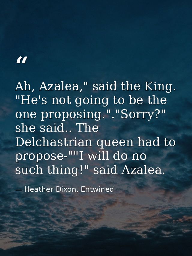 Ah, Azalea," said the King. "He's not going to be the one proposing."."Sorry?" she said.. The Delchastrian queen had to  — Heather Dixon, Entwined