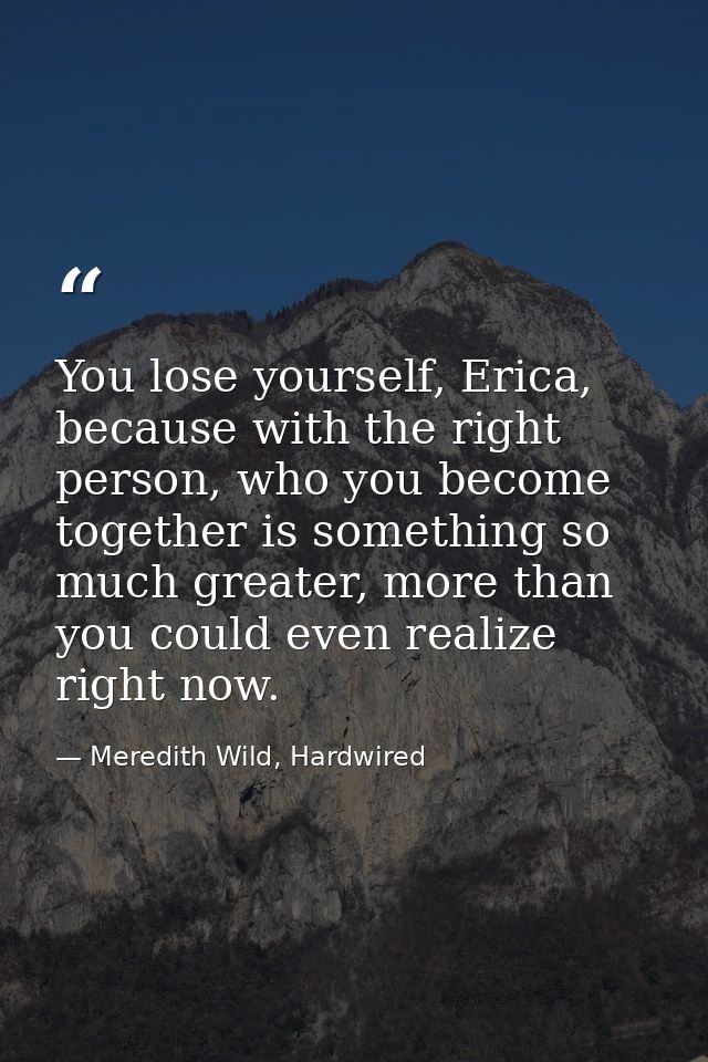 You lose yourself, Erica, because with the right person, who you become together is something so much greater, more than — Meredith Wild, Hardwired