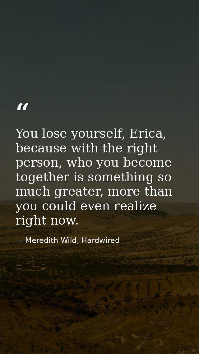 You lose yourself, Erica, because with the right person, who you become together is something so much greater, more than — Meredith Wild, Hardwired