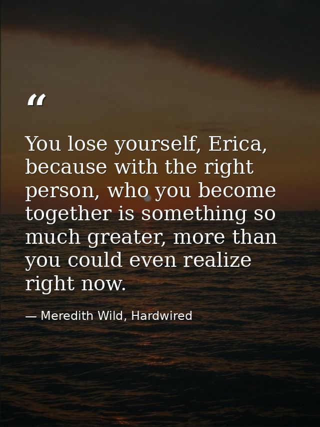 You lose yourself, Erica, because with the right person, who you become together is something so much greater, more than — Meredith Wild, Hardwired