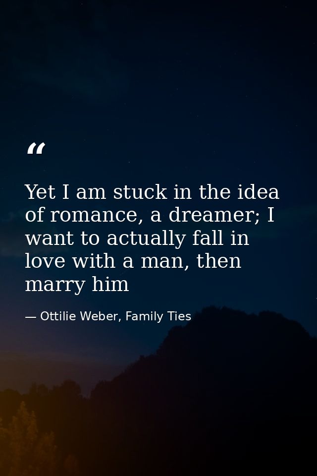 Yet I am stuck in the idea of romance, a dreamer; I want to actually fall in love with a man, then marry him — Ottilie Weber, Family Ties
