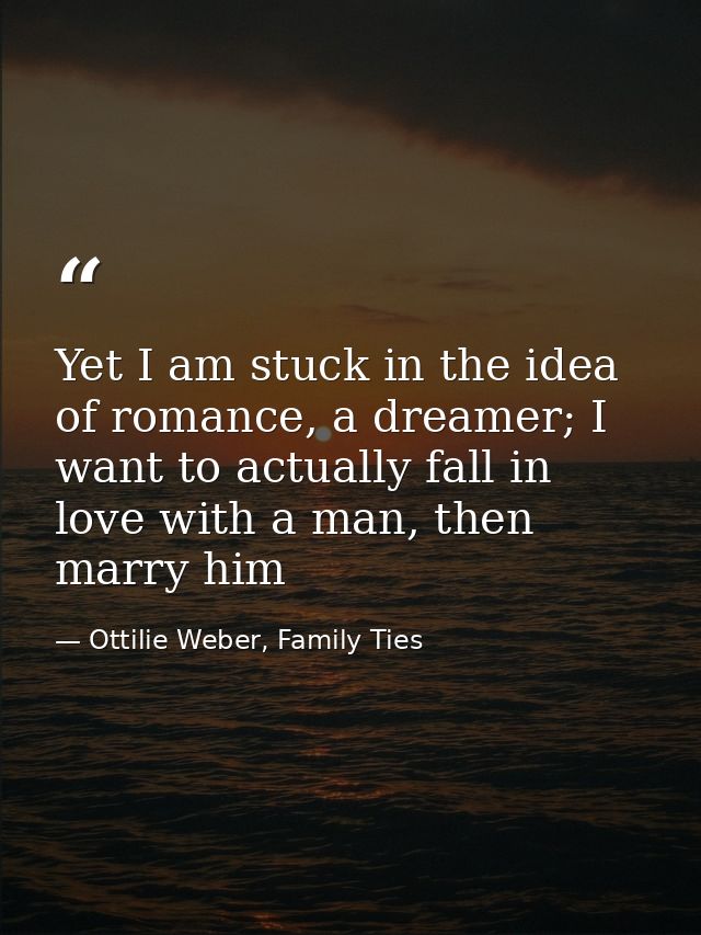 Yet I am stuck in the idea of romance, a dreamer; I want to actually fall in love with a man, then marry him — Ottilie Weber, Family Ties