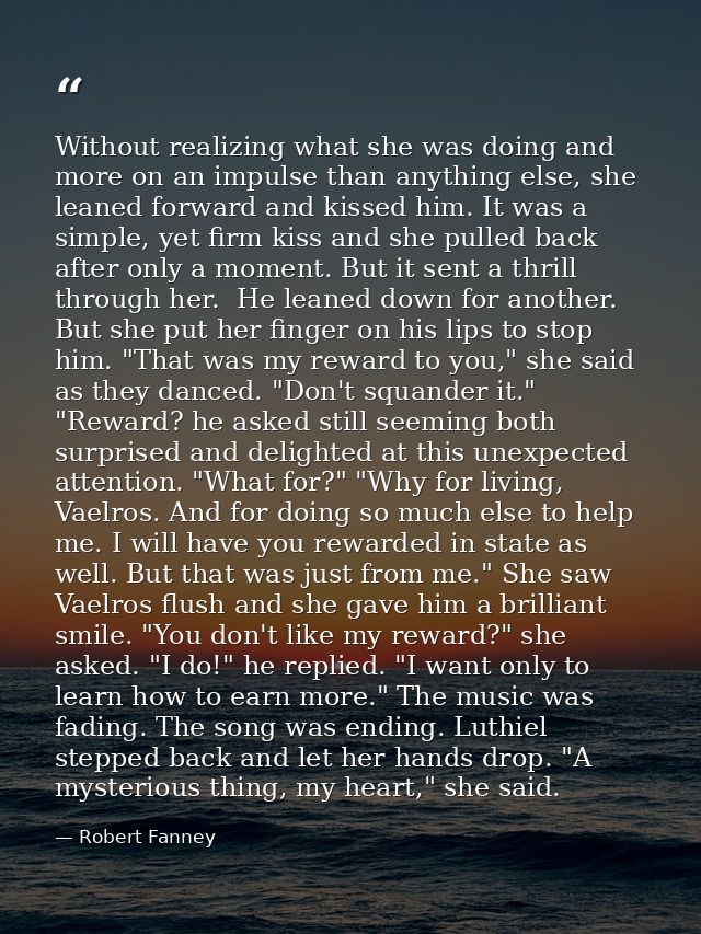 Without realizing what she was doing and more on an impulse than anything else, she leaned forward and kissed him. It wa — Robert Fanney