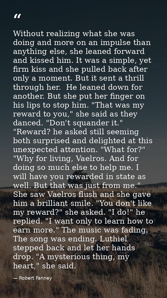 Without realizing what she was doing and more on an impulse than anything else, she leaned forward and kissed him. It wa — Robert Fanney