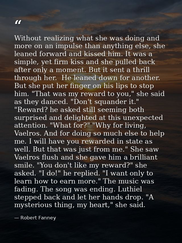 Without realizing what she was doing and more on an impulse than anything else, she leaned forward and kissed him. It wa — Robert Fanney