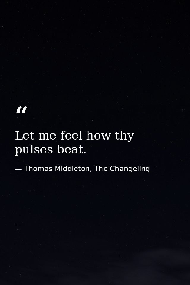 Let me feel how thy pulses beat. — Thomas Middleton, The Changeling