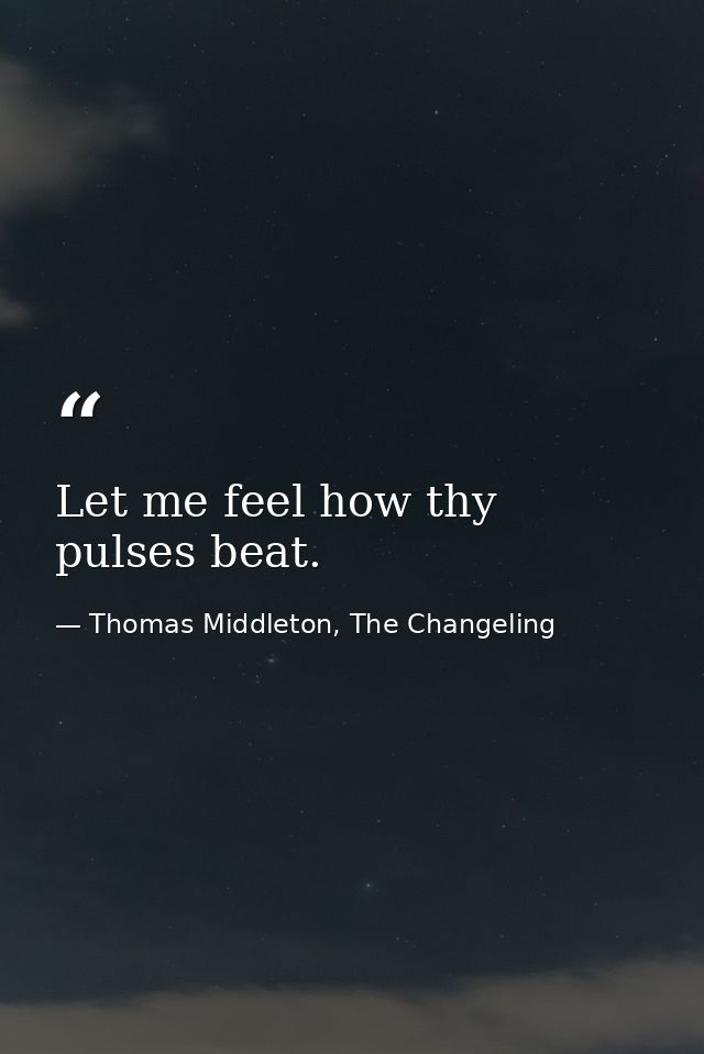 Let me feel how thy pulses beat. — Thomas Middleton, The Changeling