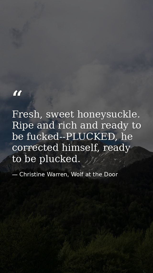 Fresh, sweet honeysuckle. Ripe and rich and ready to be fucked--PLUCKED, he corrected himself, ready to be plucked. — Christine Warren, Wolf at the Door