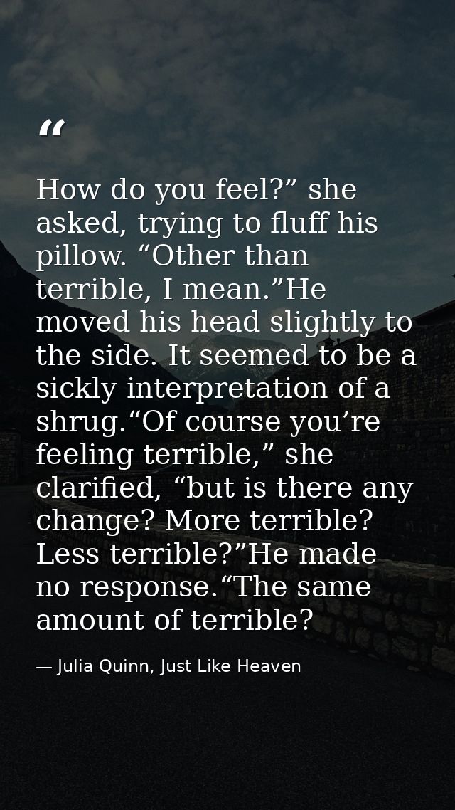 How do you feel?” she asked, trying to fluff his pillow. “Other than terrible, I mean.”He moved his head slightly to the — Julia Quinn, Just Like Heaven