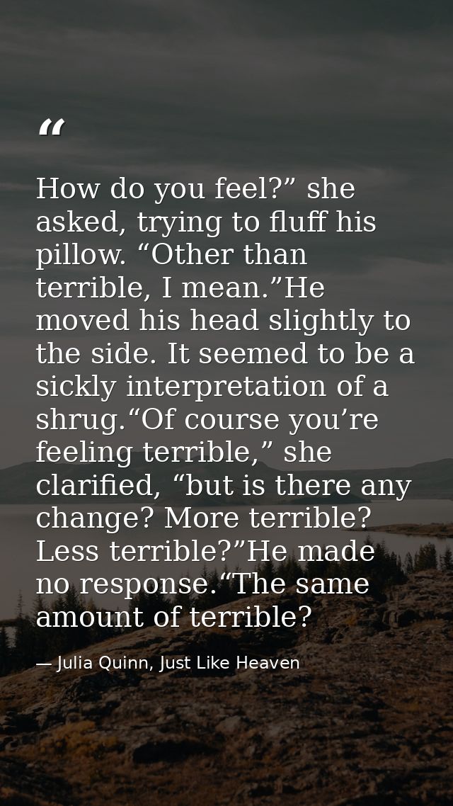How do you feel?” she asked, trying to fluff his pillow. “Other than terrible, I mean.”He moved his head slightly to the — Julia Quinn, Just Like Heaven