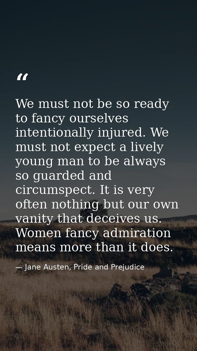 We must not be so ready to fancy ourselves intentionally injured. We must not expect a lively young man to be always so  — Jane Austen, Pride and Prejudice